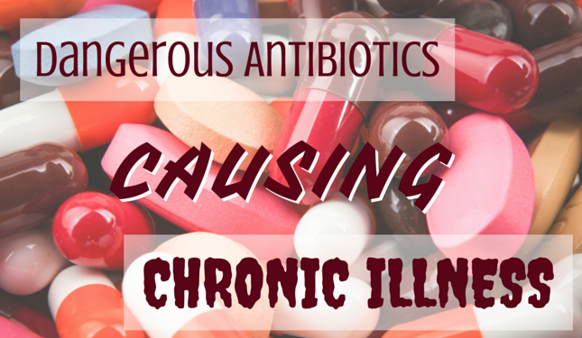 Are Dangerous Antibiotics Causing Chronic Illness?